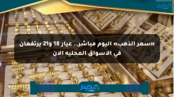 «سعر الذهب» اليوم مباشر.. عيار 18 و21 يرتفعان في الأسواق المحلية الآن